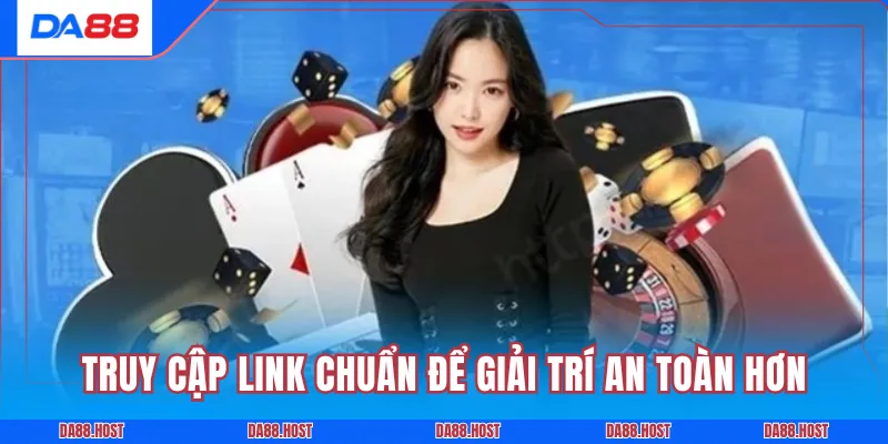 Truy cập link chuẩn để giải trí an toàn hơn